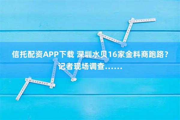信托配资APP下载 深圳水贝16家金料商跑路？记者现场调查……
