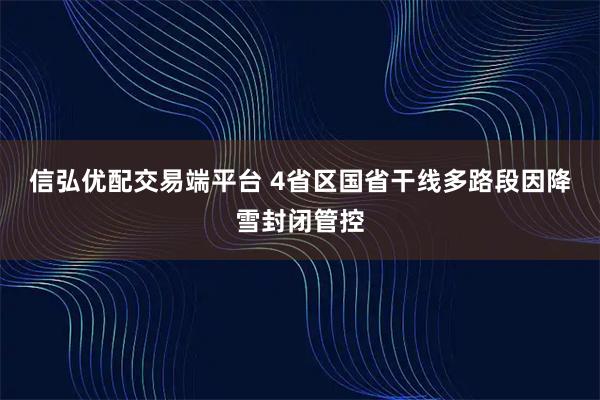 信弘优配交易端平台 4省区国省干线多路段因降雪封闭管控