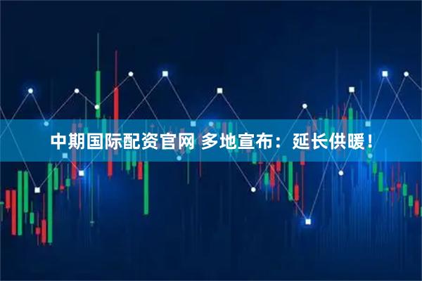 中期国际配资官网 多地宣布：延长供暖！