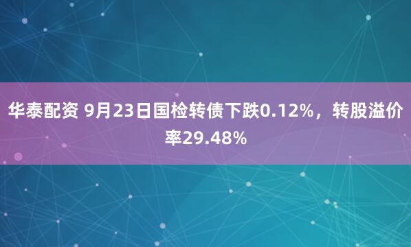 华泰配资 9月23日国检转债下跌0.12%，转股溢价率29.48%