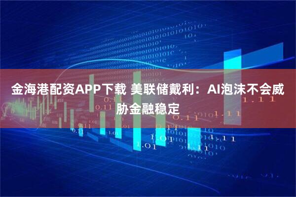 金海港配资APP下载 美联储戴利：AI泡沫不会威胁金融稳定