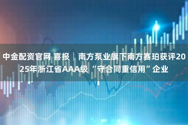 中金配资官网 喜报│南方泵业旗下南方赛珀获评2025年浙江省AAA级 “守合同重信用”企业