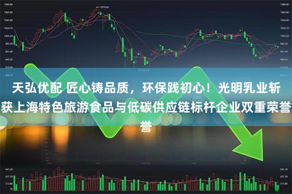 天弘优配 匠心铸品质，环保践初心！光明乳业斩获上海特色旅游食品与低碳供应链标杆企业双重荣誉
