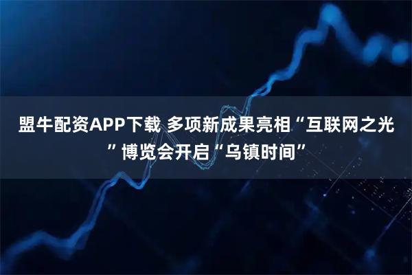 盟牛配资APP下载 多项新成果亮相“互联网之光”博览会开启“乌镇时间”