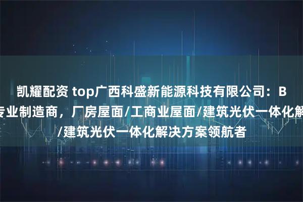 凯耀配资 top广西科盛新能源科技有限公司:BIPV光伏支架专业制造商,厂房屋面/工商业屋面/建筑光伏一体化解决方案领航者
