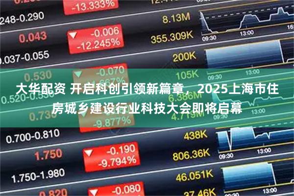 大华配资 开启科创引领新篇章，2025上海市住房城乡建设行业科技大会即将启幕