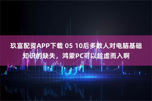 玖富配资APP下载 05 10后多数人对电脑基础知识的缺失，鸿蒙PC可以趁虚而入啊