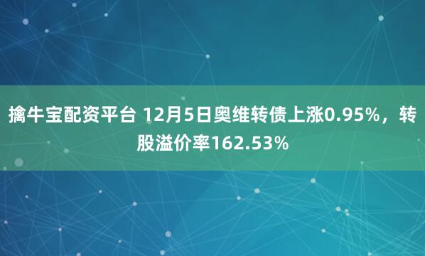 擒牛宝配资平台 12月5日奥维转债上涨0.95%，转股溢价率162.53%