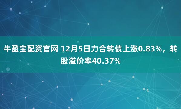 牛盈宝配资官网 12月5日力合转债上涨0.83%，转股溢价率40.37%