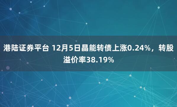 港陆证券平台 12月5日晶能转债上涨0.24%,转股溢价率38.19%