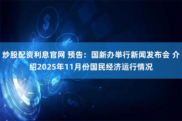 炒股配资利息官网 预告：国新办举行新闻发布会 介绍2025年11月份国民经济运行情况