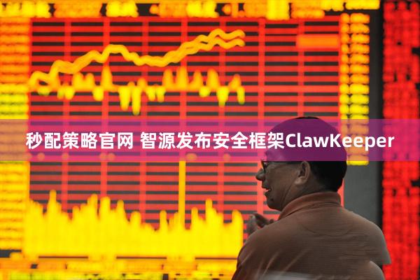 秒配策略官网 智源发布安全框架ClawKeeper