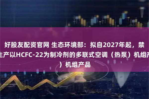 好股友配资官网 生态环境部：拟自2027年起，禁止生产以HCFC-22为制冷剂的多联式空调（热泵）机组产品