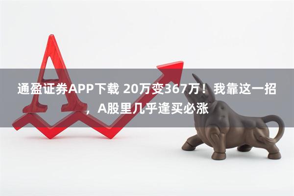 通盈证券APP下载 20万变367万！我靠这一招，A股里几乎逢买必涨