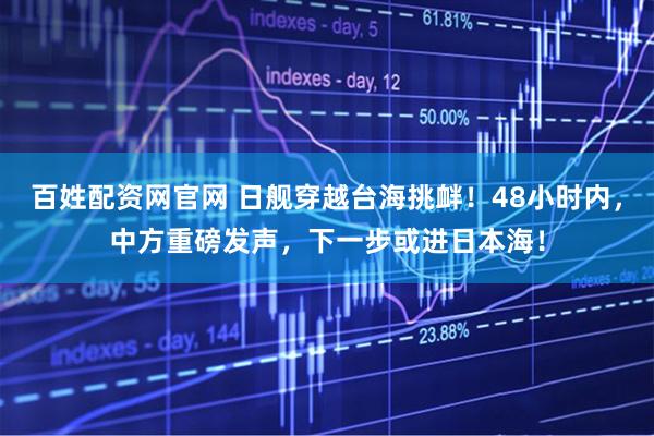 百姓配资网官网 日舰穿越台海挑衅！48小时内，中方重磅发声，下一步或进日本海！
