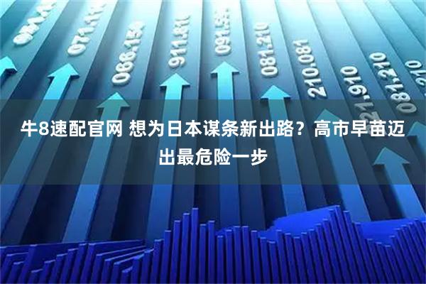 牛8速配官网 想为日本谋条新出路？高市早苗迈出最危险一步