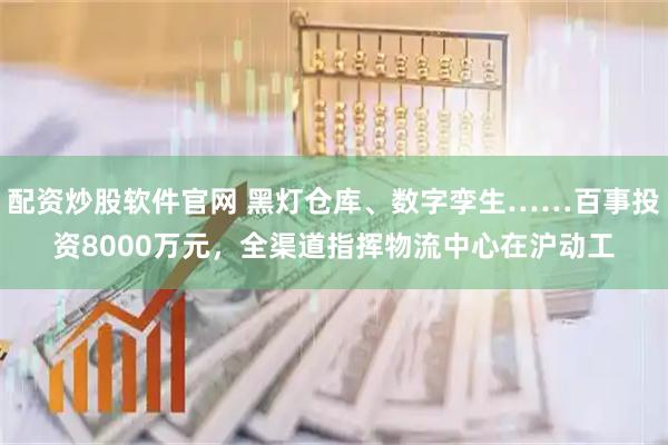 配资炒股软件官网 黑灯仓库、数字孪生……百事投资8000万元，全渠道指挥物流中心在沪动工