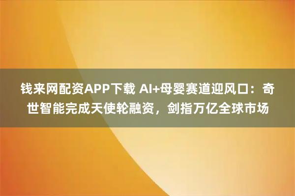 钱来网配资APP下载 AI+母婴赛道迎风口：奇世智能完成天使轮融资，剑指万亿全球市场