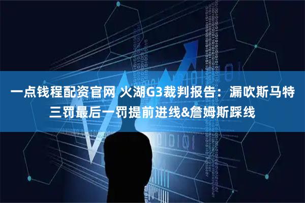 一点钱程配资官网 火湖G3裁判报告：漏吹斯马特三罚最后一罚提前进线&詹姆斯踩线