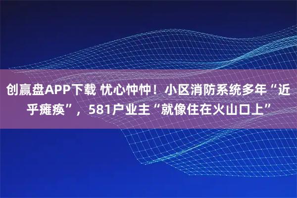 创赢盘APP下载 忧心忡忡！小区消防系统多年“近乎瘫痪”，581户业主“就像住在火山口上”