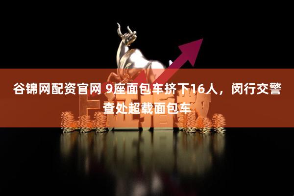 谷锦网配资官网 9座面包车挤下16人，闵行交警查处超载面包车