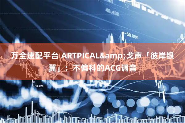 万全速配平台 ARTPICAL&戈声「彼岸银翼」：不偏科的ACG调音