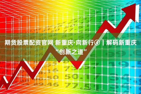 期货股票配资官网 新重庆·向新行④｜解码新重庆“创新之道”