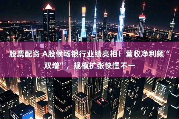 股票配资 A股候场银行业绩亮相！营收净利频“双增”，规模扩张快慢不一