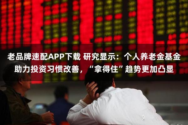 老品牌速配APP下载 研究显示：个人养老金基金助力投资习惯改善，“拿得住”趋势更加凸显