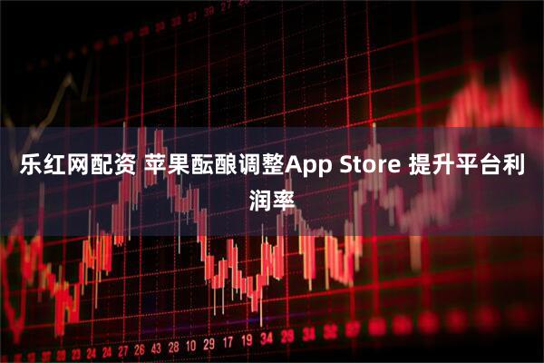 乐红网配资 苹果酝酿调整App Store 提升平台利润率