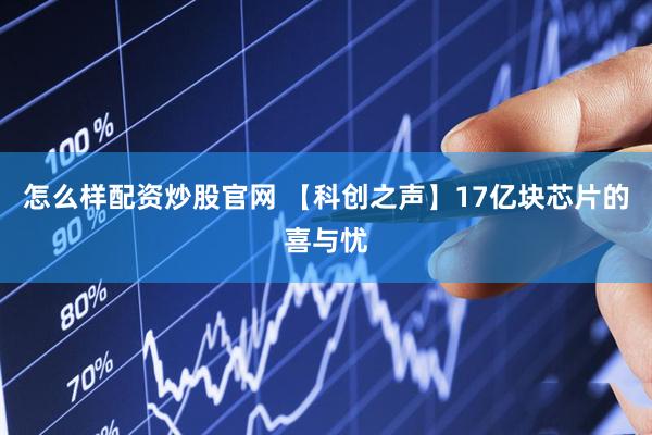 怎么样配资炒股官网 【科创之声】17亿块芯片的喜与忧