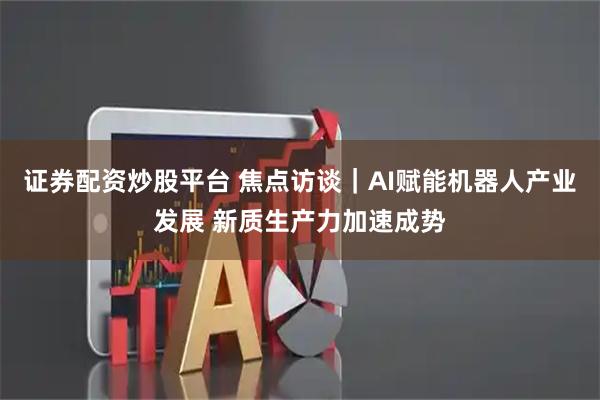 证券配资炒股平台 焦点访谈｜AI赋能机器人产业发展 新质生产力加速成势