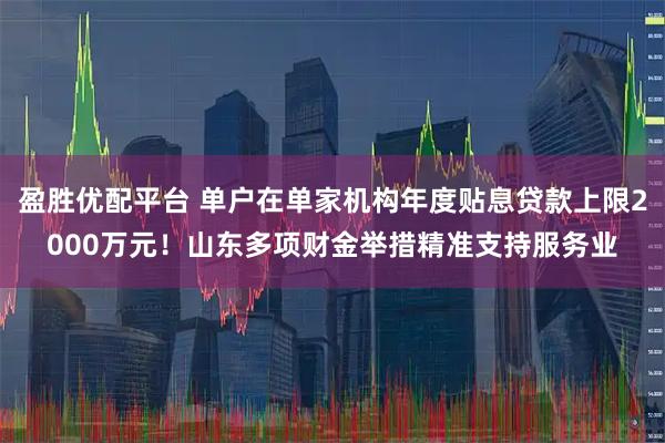 盈胜优配平台 单户在单家机构年度贴息贷款上限2000万元！山东多项财金举措精准支持服务业