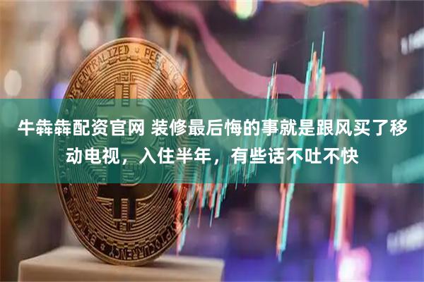 牛犇犇配资官网 装修最后悔的事就是跟风买了移动电视，入住半年，有些话不吐不快